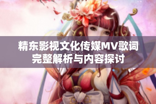精东影视文化传媒MV歌词完整解析与内容探讨