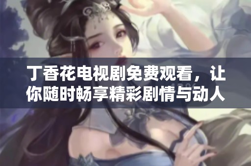 丁香花电视剧免费观看，让你随时畅享精彩剧情与动人故事