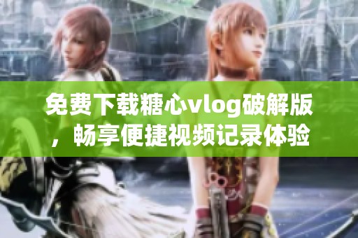 免费下载糖心vlog破解版，畅享便捷视频记录体验