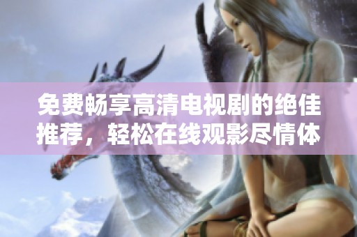 免费畅享高清电视剧的绝佳推荐，轻松在线观影尽情体验