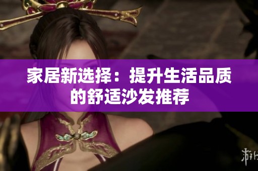 家居新选择：提升生活品质的舒适沙发推荐