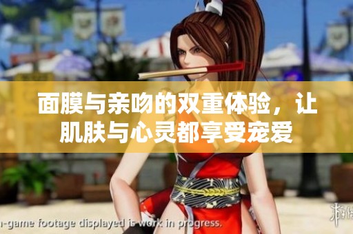 面膜与亲吻的双重体验，让肌肤与心灵都享受宠爱