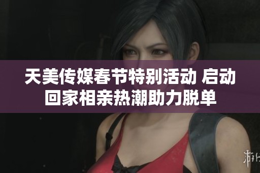 天美传媒春节特别活动 启动回家相亲热潮助力脱单