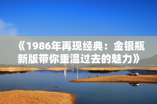 《1986年再现经典：金银瓶新版带你重温过去的魅力》