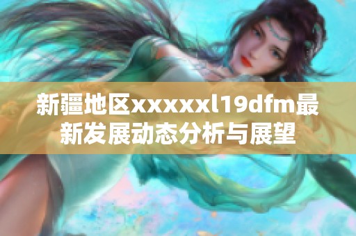 新疆地区xxxxxl19dfm最新发展动态分析与展望
