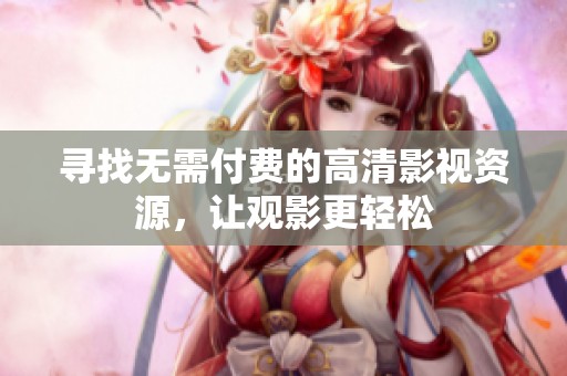 寻找无需付费的高清影视资源，让观影更轻松