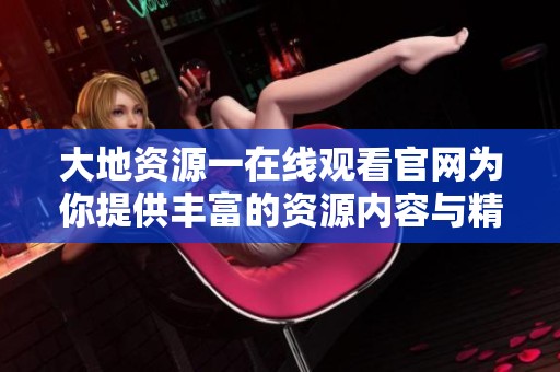 大地资源一在线观看官网为你提供丰富的资源内容与精彩体验