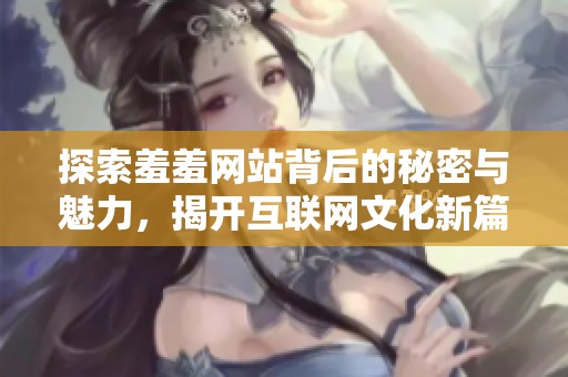 探索羞羞网站背后的秘密与魅力，揭开互联网文化新篇章之旅
