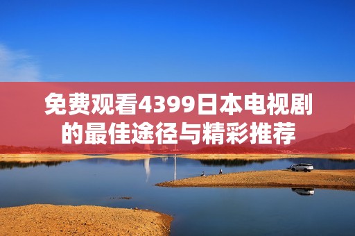 免费观看4399日本电视剧的最佳途径与精彩推荐