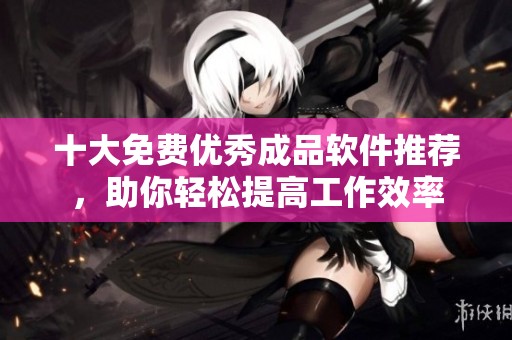 十大免费优秀成品软件推荐，助你轻松提高工作效率