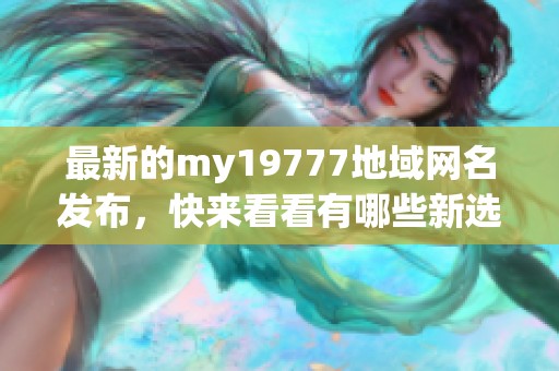 最新的my19777地域网名发布，快来看看有哪些新选择！