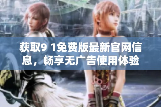 获取9 1免费版最新官网信息，畅享无广告使用体验