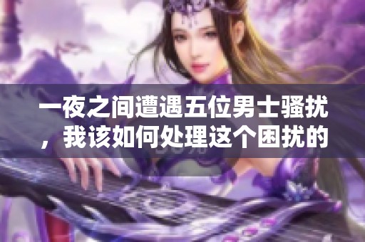 一夜之间遭遇五位男士骚扰，我该如何处理这个困扰的局面