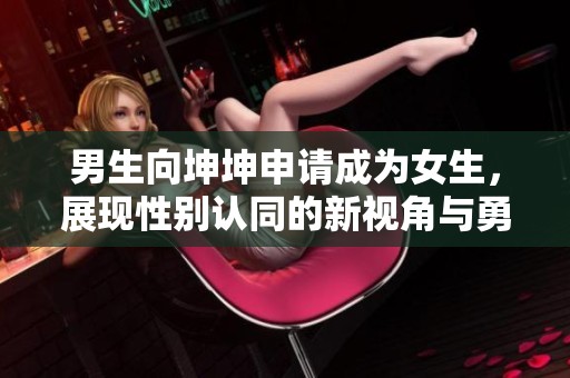 男生向坤坤申请成为女生，展现性别认同的新视角与勇气