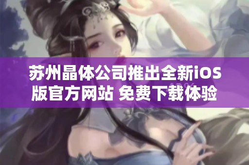 苏州晶体公司推出全新iOS版官方网站 免费下载体验更便捷