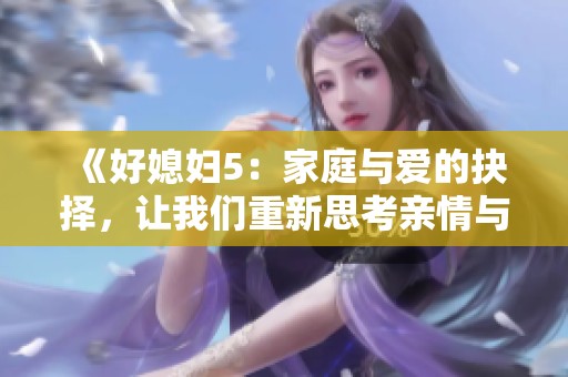 《好媳妇5：家庭与爱的抉择，让我们重新思考亲情与责任》