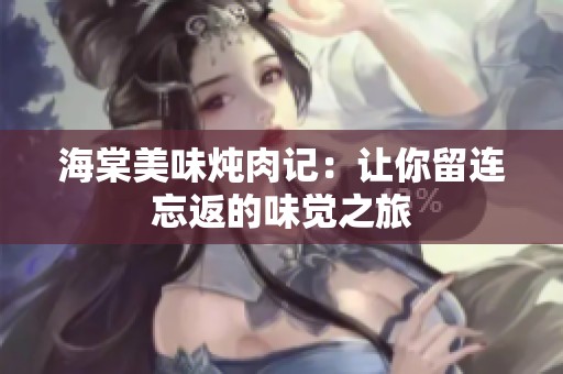 海棠美味炖肉记：让你留连忘返的味觉之旅