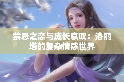 禁忌之恋与成长哀叹：洛丽塔的复杂情感世界