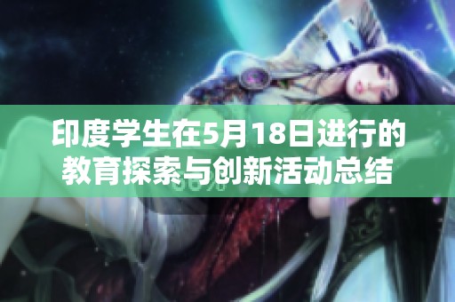 印度学生在5月18日进行的教育探索与创新活动总结