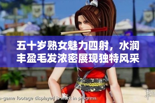 五十岁熟女魅力四射，水润丰盈毛发浓密展现独特风采