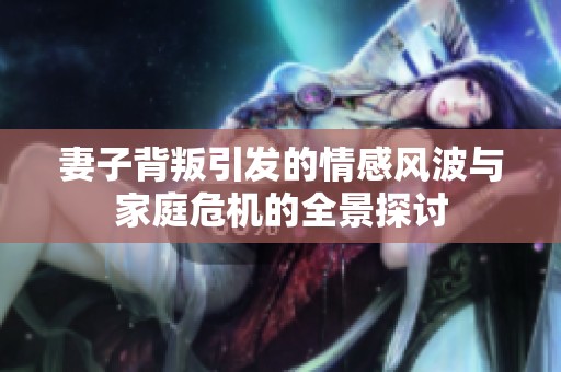 妻子背叛引发的情感风波与家庭危机的全景探讨