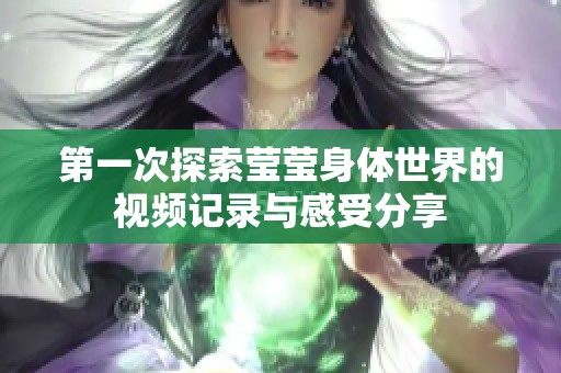 第一次探索莹莹身体世界的视频记录与感受分享