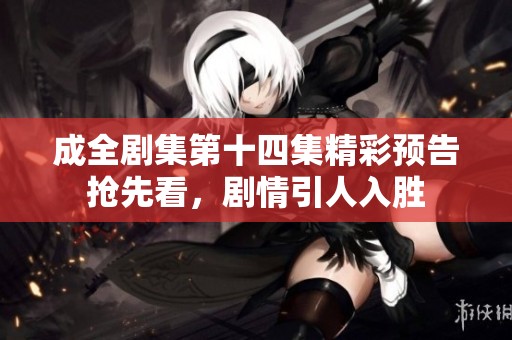 成全剧集第十四集精彩预告抢先看，剧情引人入胜