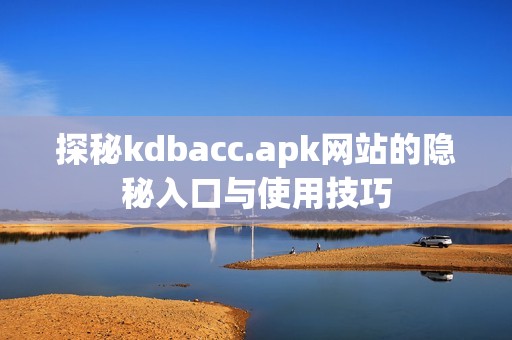 探秘kdbacc.apk网站的隐秘入口与使用技巧