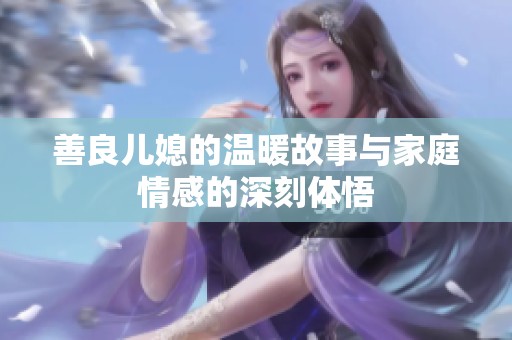 善良儿媳的温暖故事与家庭情感的深刻体悟