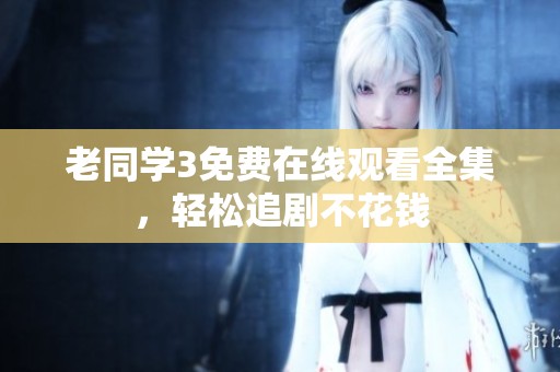 老同学3免费在线观看全集，轻松追剧不花钱