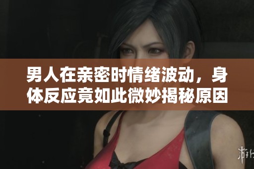 男人在亲密时情绪波动，身体反应竟如此微妙揭秘原因与对策