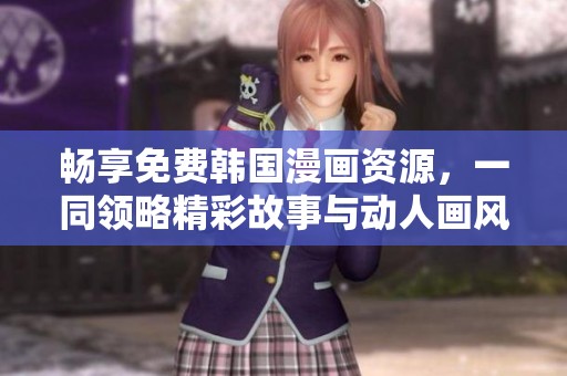 畅享免费韩国漫画资源，一同领略精彩故事与动人画风