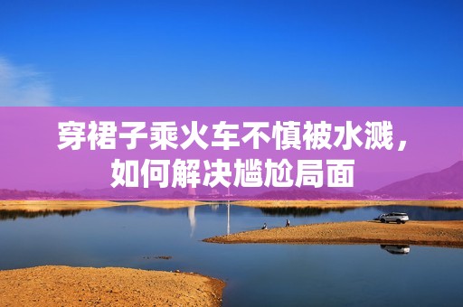 穿裙子乘火车不慎被水溅，如何解决尴尬局面