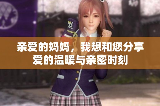 亲爱的妈妈，我想和您分享爱的温暖与亲密时刻