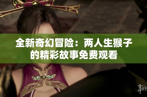 全新奇幻冒险：两人生猴子的精彩故事免费观看