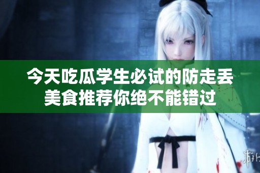 今天吃瓜学生必试的防走丢美食推荐你绝不能错过