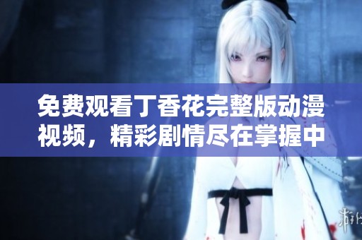 免费观看丁香花完整版动漫视频，精彩剧情尽在掌握中