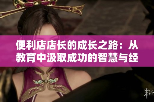 便利店店长的成长之路：从教育中汲取成功的智慧与经验