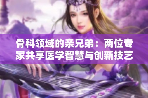 骨科领域的亲兄弟：两位专家共享医学智慧与创新技艺