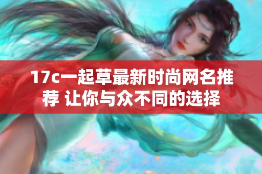 17c一起草最新时尚网名推荐 让你与众不同的选择