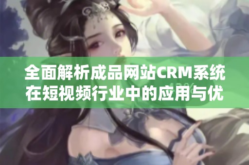 全面解析成品网站CRM系统在短视频行业中的应用与优势
