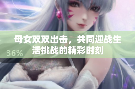 母女双双出击，共同迎战生活挑战的精彩时刻