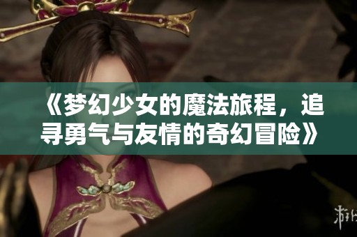 《梦幻少女的魔法旅程，追寻勇气与友情的奇幻冒险》