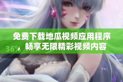 免费下载地瓜视频应用程序，畅享无限精彩视频内容