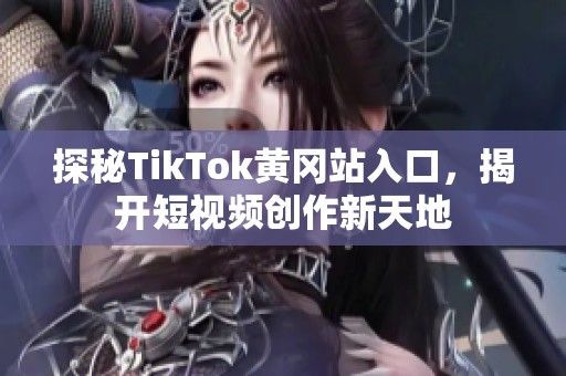 探秘TikTok黄冈站入口，揭开短视频创作新天地