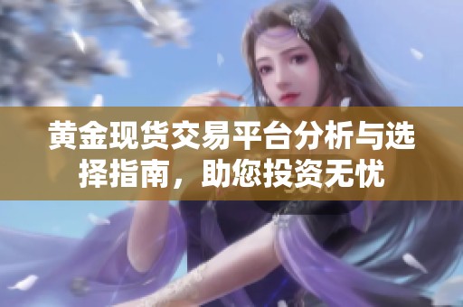 黄金现货交易平台分析与选择指南，助您投资无忧