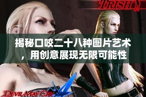 揭秘口咬二十八种图片艺术，用创意展现无限可能性