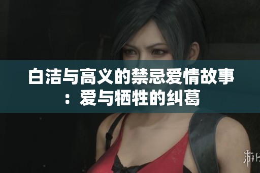 白洁与高义的禁忌爱情故事：爱与牺牲的纠葛