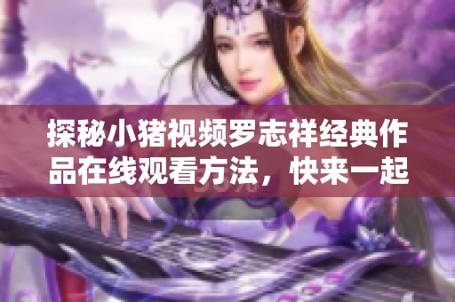 探秘小猪视频罗志祥经典作品在线观看方法，快来一起回味吧！