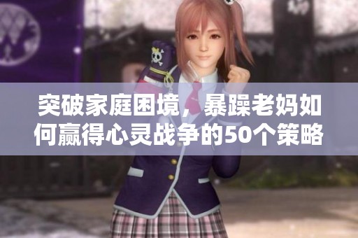 突破家庭困境，暴躁老妈如何赢得心灵战争的50个策略